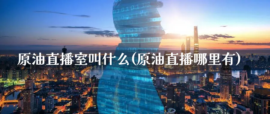 原油直播室叫什么(原油直播哪里有)_https://www.nyyysy.com_期货平台_第1张