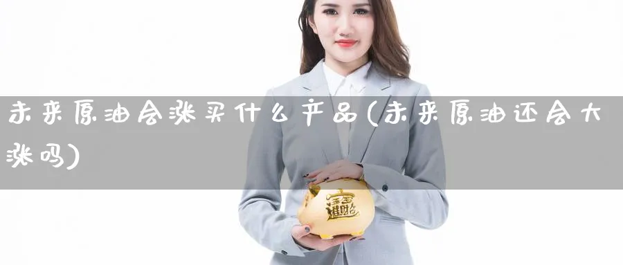 未来原油会涨买什么产品(未来原油还会大涨吗)_https://www.nyyysy.com_期货行情_第1张