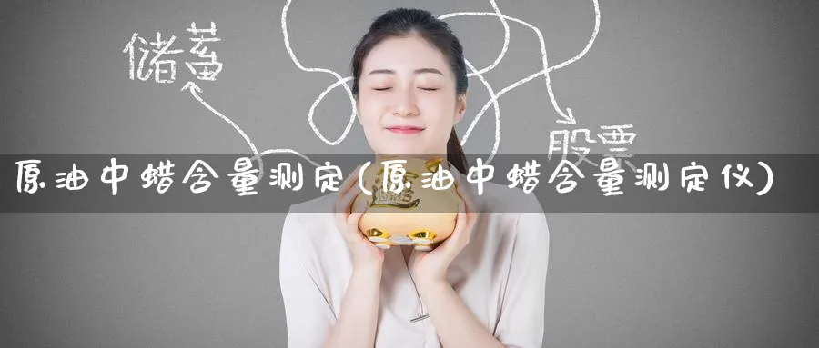 原油中蜡含量测定(原油中蜡含量测定仪)_https://www.nyyysy.com_期货平台_第1张
