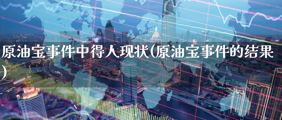 原油宝事件中得人现状(原油宝事件的结果)_https://www.nyyysy.com_期货行情_第1张