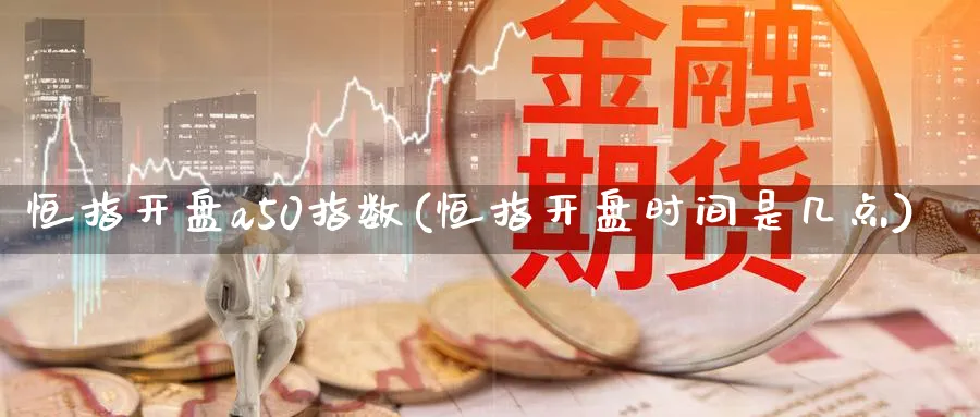 恒指开盘a50指数(恒指开盘时间是几点)_https://www.nyyysy.com_期货市场_第1张