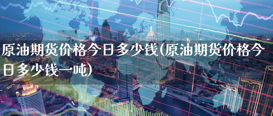 原油期货价格今日多少钱(原油期货价格今日多少钱一吨)_https://www.nyyysy.com_期货分析_第1张