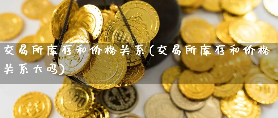交易所库存和价格关系(交易所库存和价格关系大吗)_https://www.nyyysy.com_期货喊单_第1张