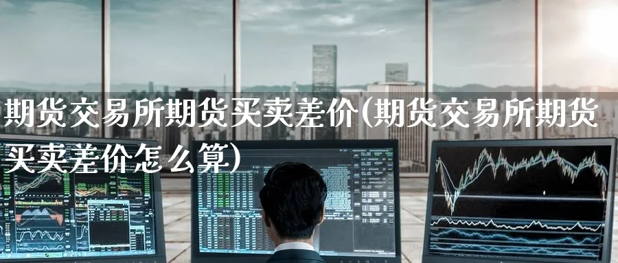 期货交易所期货买卖差价(期货交易所期货买卖差价怎么算)_https://www.nyyysy.com_期货喊单_第1张