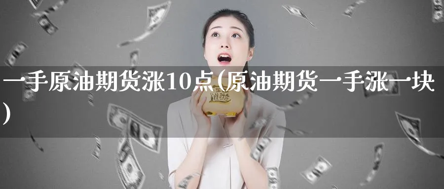一手原油期货涨10点(原油期货一手涨一块)_https://www.nyyysy.com_期货市场_第1张