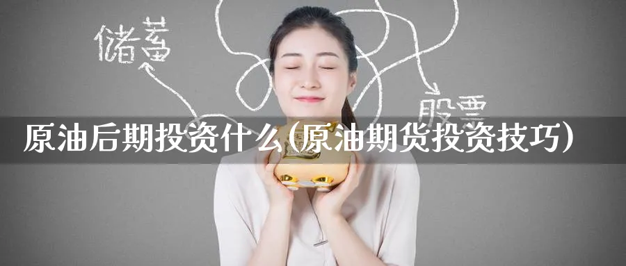 原油后期投资什么(原油期货投资技巧)_https://www.nyyysy.com_期货直播_第1张