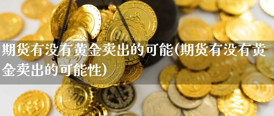 期货有没有黄金卖出的可能(期货有没有黄金卖出的可能性)_https://www.nyyysy.com_期货市场_第1张