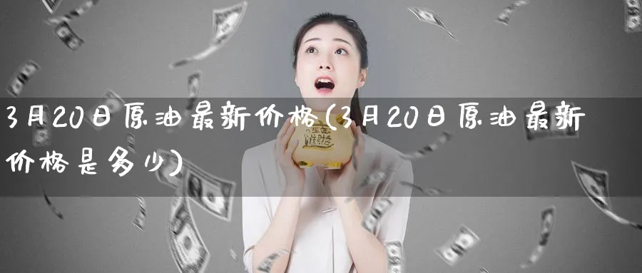 3月20日原油最新价格(3月20日原油最新价格是多少)_https://www.nyyysy.com_期货分析_第1张