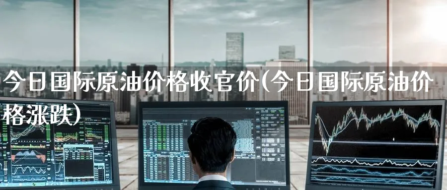 今日国际原油价格收官价(今日国际原油价格涨跌)_https://www.nyyysy.com_期货平台_第1张