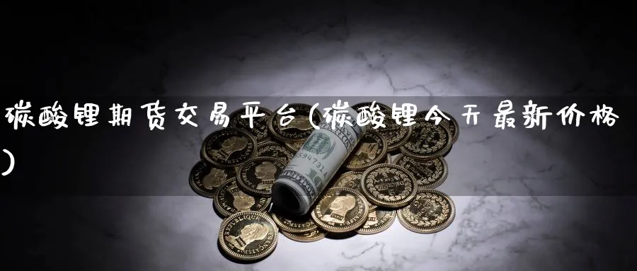 碳酸锂期货交易平台(碳酸锂今天最新价格)_https://www.nyyysy.com_期货直播_第1张