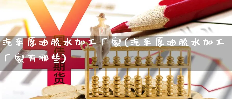 汽车原油脱水加工厂家(汽车原油脱水加工厂家有哪些)_https://www.nyyysy.com_期货平台_第1张