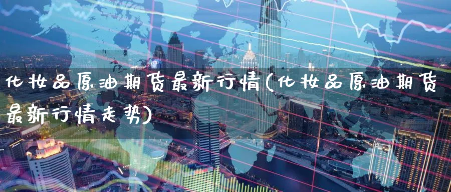 化妆品原油期货最新行情(化妆品原油期货最新行情走势)_https://www.nyyysy.com_期货行情_第1张