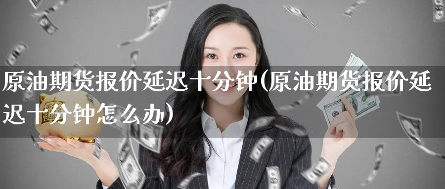 原油期货报价延迟十分钟(原油期货报价延迟十分钟怎么办)_https://www.nyyysy.com_期货行情_第1张