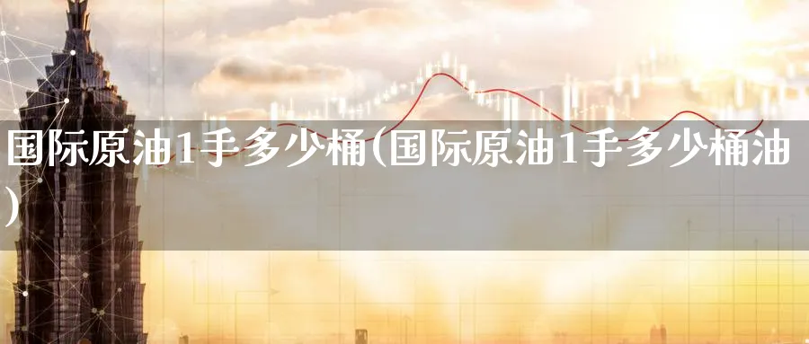 国际原油1手多少桶(国际原油1手多少桶油)_https://www.nyyysy.com_期货市场_第1张