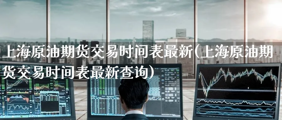 上海原油期货交易时间表最新(上海原油期货交易时间表最新查询)_https://www.nyyysy.com_期货行情_第1张