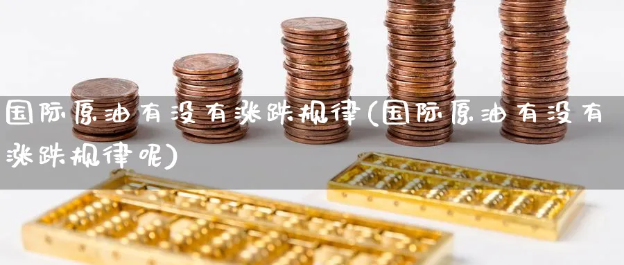 国际原油有没有涨跌规律(国际原油有没有涨跌规律呢)_https://www.nyyysy.com_期货喊单_第1张
