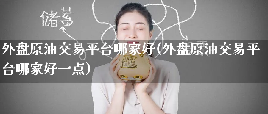 外盘原油交易平台哪家好(外盘原油交易平台哪家好一点)_https://www.nyyysy.com_期货直播_第1张