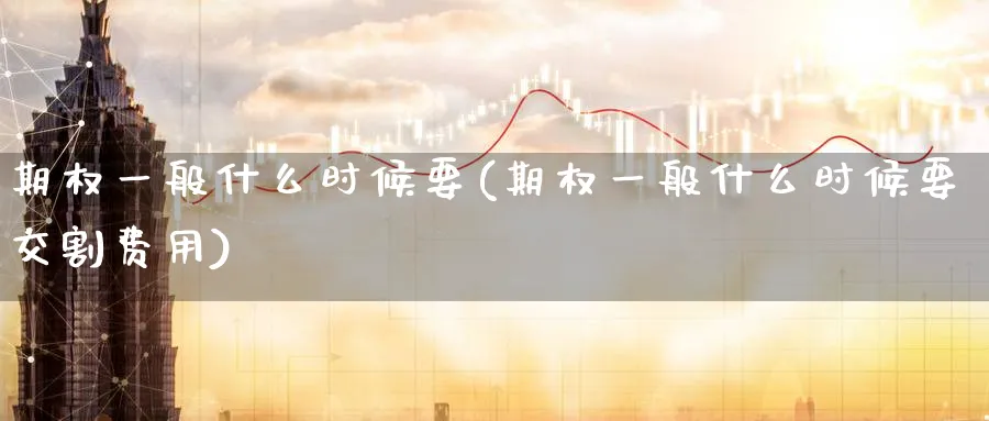 期权一般什么时候要(期权一般什么时候要交割费用)_https://www.nyyysy.com_期货分析_第1张