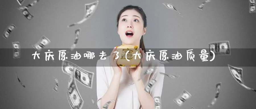 大庆原油哪去了(大庆原油质量)_https://www.nyyysy.com_期货行情_第1张