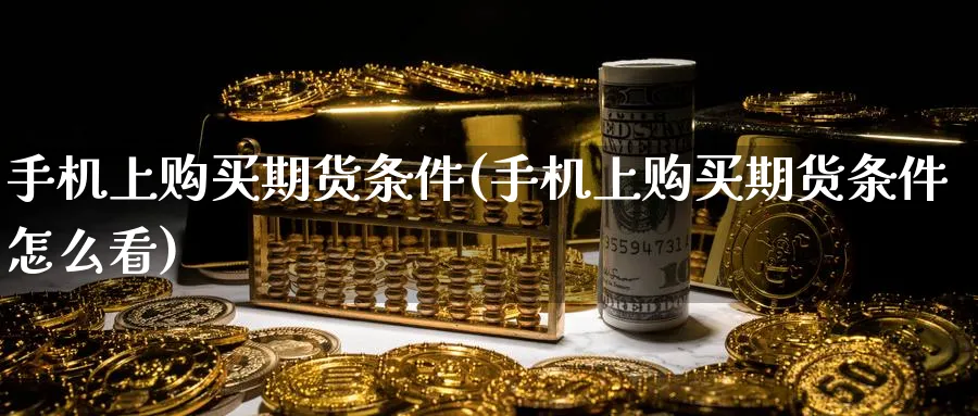 手机上购买期货条件(手机上购买期货条件怎么看)_https://www.nyyysy.com_期货平台_第1张
