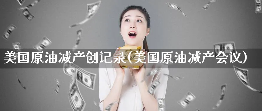 美国原油减产创记录(美国原油减产)_https://www.nyyysy.com_期货分析_第1张