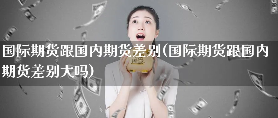 国际期货跟国内期货差别(国际期货跟国内期货差别大吗)_https://www.nyyysy.com_期货直播_第1张