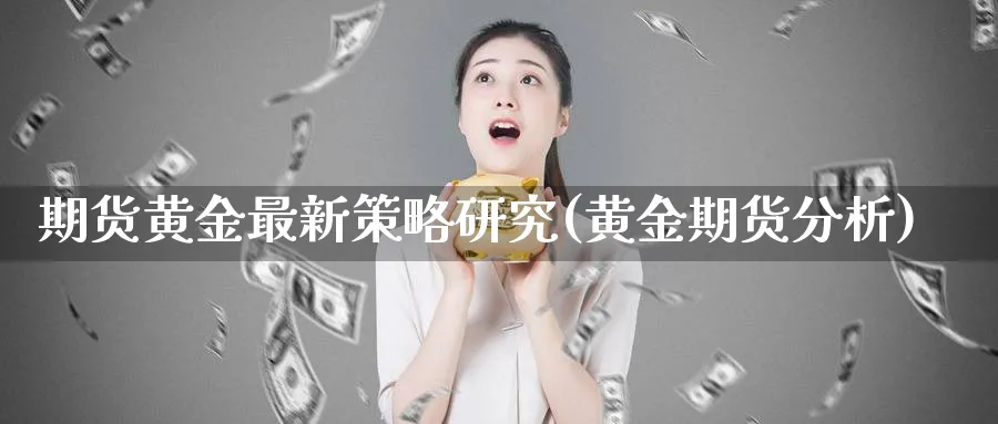 期货黄金最新策略研究(黄金期货分析)_期货分析_第1张_南严期货 期货黄金最新策略研究(黄金期货分析)_https://www.nyyysy.com_期货分析_第1张