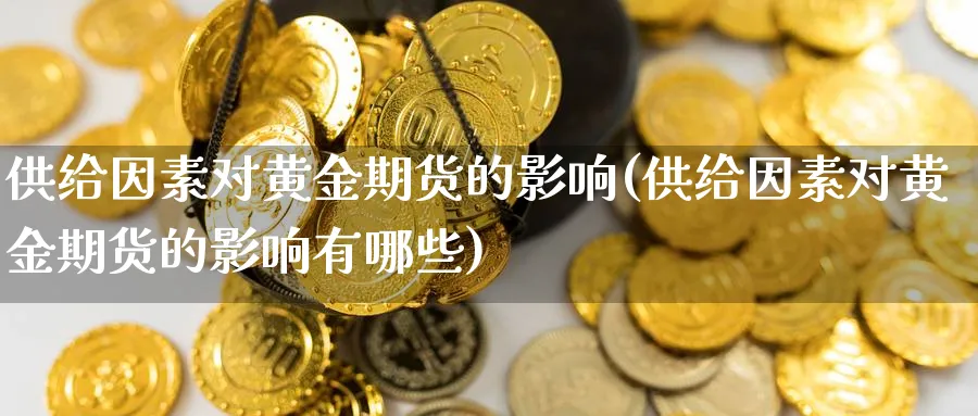 供给因素对黄金期货的影响(供给因素对黄金期货的影响有哪些)_https://www.nyyysy.com_期货喊单_第1张