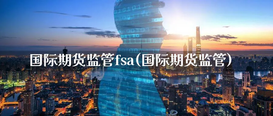 国际期货监管fsa(国际期货监管)_https://www.nyyysy.com_期货喊单_第1张