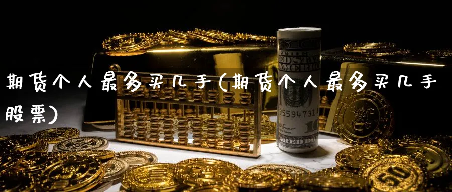 期货个人最多买几手(期货个人最多买几手股票)_https://www.nyyysy.com_期货平台_第1张