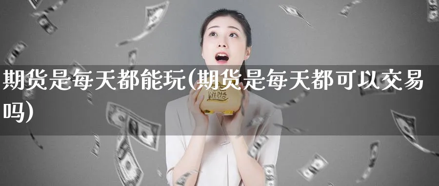 期货是每天都能玩(期货是每天都可以交易吗)_https://www.nyyysy.com_期货分析_第1张