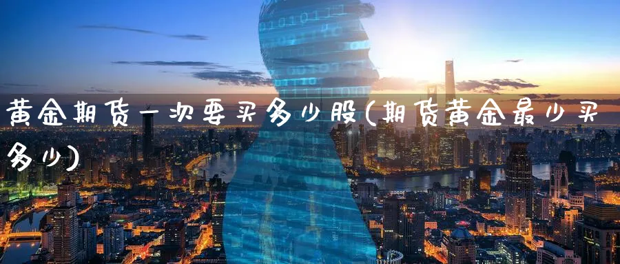 黄金期货一次要买多少股(期货黄金最少买多少)_https://www.nyyysy.com_期货分析_第1张