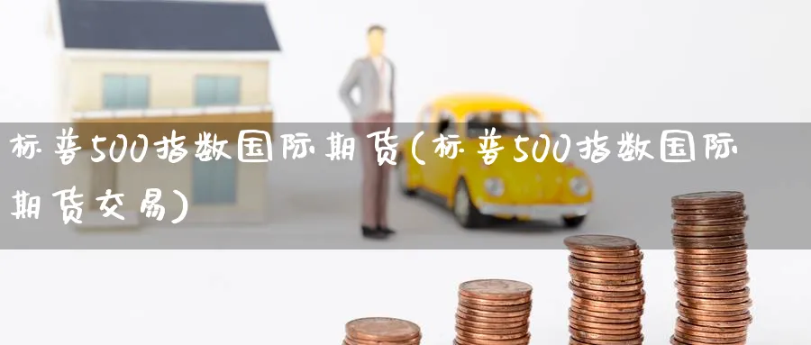 标普500指数国际期货(标普500指数国际期货交易)_https://www.nyyysy.com_期货直播_第1张
