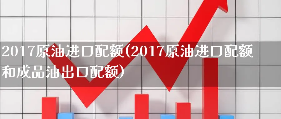 2017原油进口配额(2017原油进口配额和成品油出口配额)_https://www.nyyysy.com_期货行情_第1张