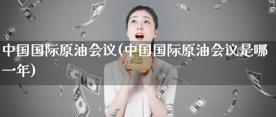中国国际原油会议(中国国际原油会议是哪一年)_https://www.nyyysy.com_期货平台_第1张