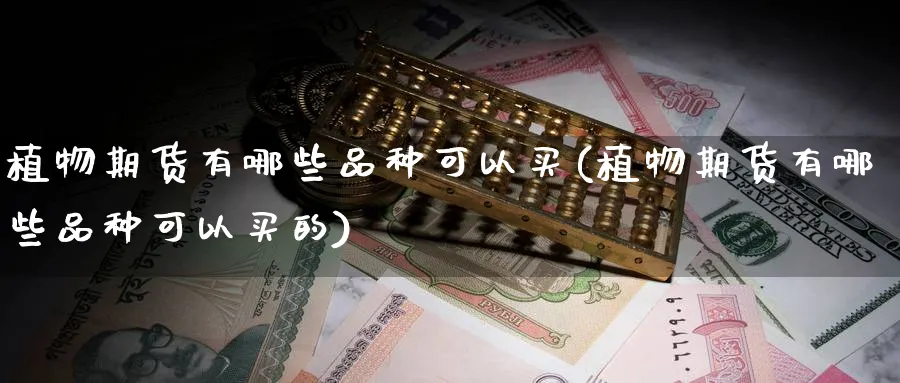 植物期货有哪些品种可以买(植物期货有哪些品种可以买的)_期货平台_第1张_南严期货 植物期货有哪些品种可以买(植物期货有哪些品种可以买的)_https://www.nyyysy.com_期货平台_第1张