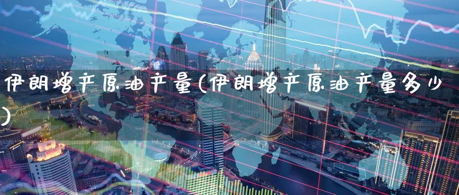 伊朗增产原油产量(伊朗增产原油产量多少)_https://www.nyyysy.com_期货直播_第1张