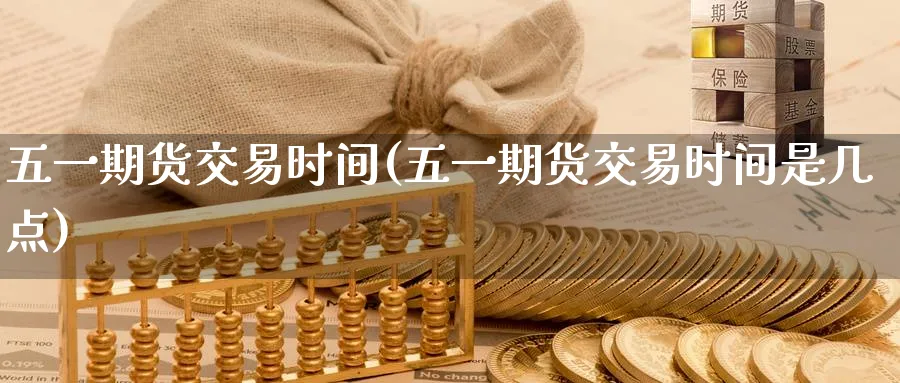 五一期货交易时间(五一期货交易时间是几点)_https://www.nyyysy.com_期货分析_第1张