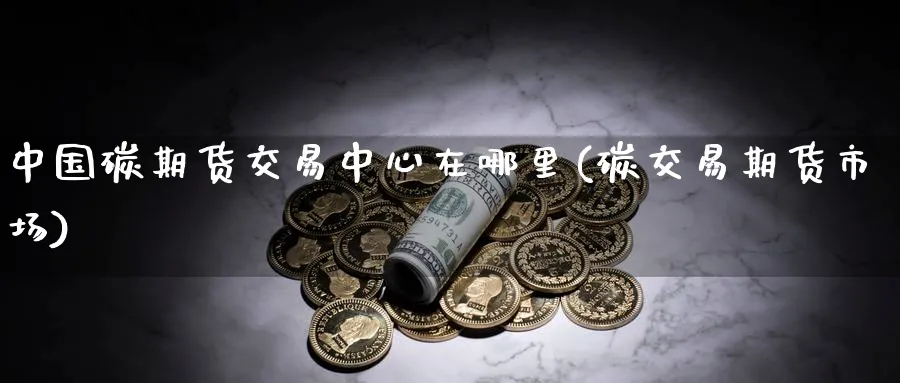 中国碳期货交易中心在哪里(碳交易期货市场)_期货直播_第1张_南严期货 中国碳期货交易中心在哪里(碳交易期货市场)_https://www.nyyysy.com_期货直播_第1张