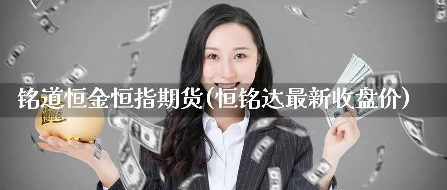 铭道恒金恒指期货(恒铭达最新收盘价)_https://www.nyyysy.com_期货市场_第1张