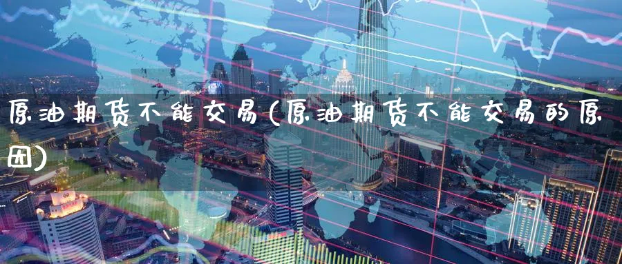 原油期货不能交易(原油期货不能交易的原因)_https://www.nyyysy.com_期货直播_第1张