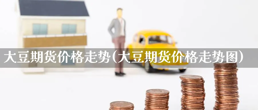 大豆期货价格走势(大豆期货价格走势图)_期货喊单_第1张_南严期货 大豆期货价格走势(大豆期货价格走势图)_https://www.nyyysy.com_期货喊单_第1张