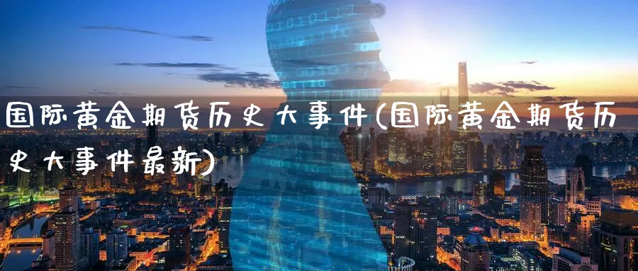 国际黄金期货历史大事件(国际黄金期货历史大事件最新)_https://www.nyyysy.com_期货喊单_第1张