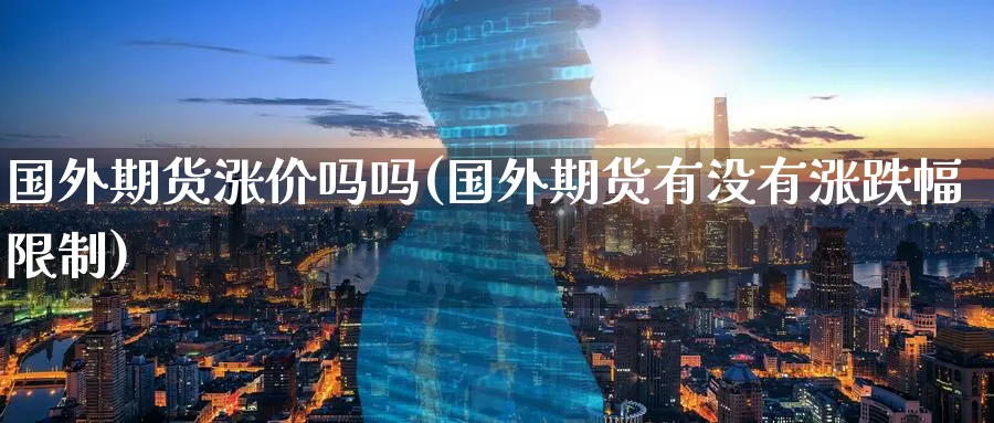 国外期货涨价吗吗(国外期货有没有涨跌幅限制)_https://www.nyyysy.com_期货市场_第1张