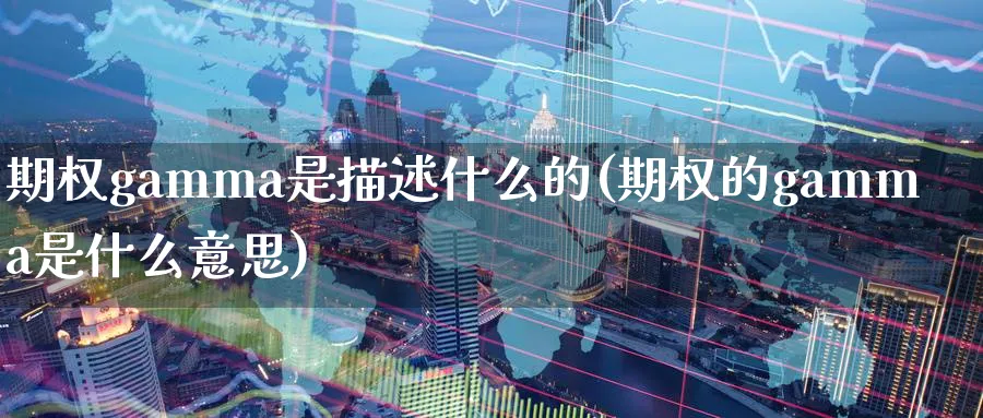 期权gamma是描述什么的(期权的gamma是什么意思)_https://www.nyyysy.com_期货平台_第1张