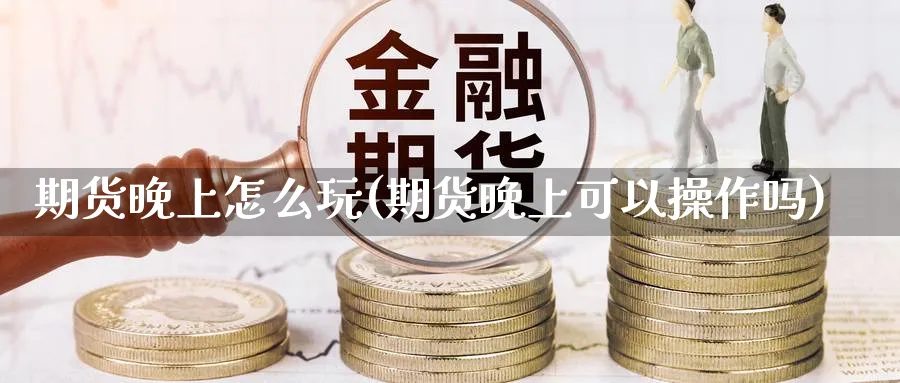 期货晚上怎么玩(期货晚上可以操作吗)_https://www.nyyysy.com_期货行情_第1张