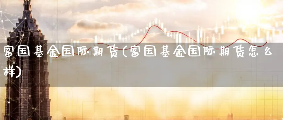 富国基金国际期货(富国基金国际期货怎么样)_https://www.nyyysy.com_期货市场_第1张