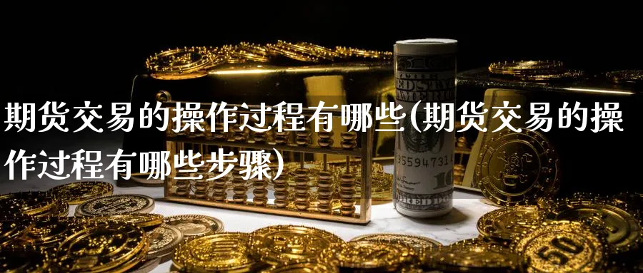 期货交易的操作过程有哪些(期货交易的操作过程有哪些步骤)_https://www.nyyysy.com_期货分析_第1张