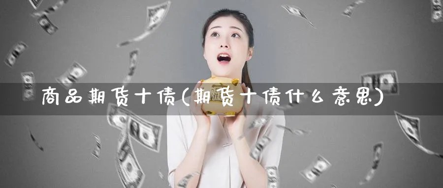 商品期货十债(期货十债什么意思)_https://www.nyyysy.com_期货行情_第1张