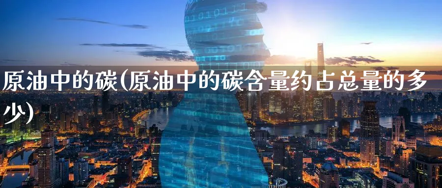 原油中的碳(原油中的碳含量约占总量的多少)_期货直播_第1张_南严期货 原油中的碳(原油中的碳含量约占总量的多少)_https://www.nyyysy.com_期货直播_第1张